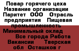 Повар горячего цеха › Название организации ­ Паритет, ООО › Отрасль предприятия ­ Пищевая промышленность › Минимальный оклад ­ 28 000 - Все города Работа » Вакансии   . Тверская обл.,Осташков г.